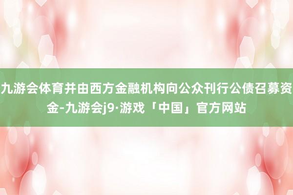 九游会体育并由西方金融机构向公众刊行公债召募资金-九游会j9·游戏「中国」官方网站