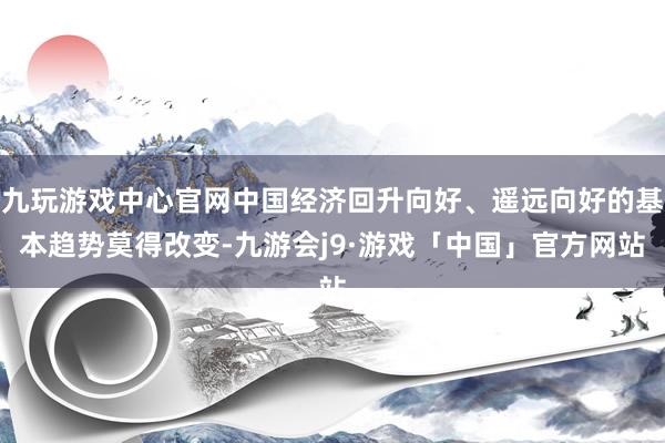 九玩游戏中心官网中国经济回升向好、遥远向好的基本趋势莫得改变-九游会j9·游戏「中国」官方网站