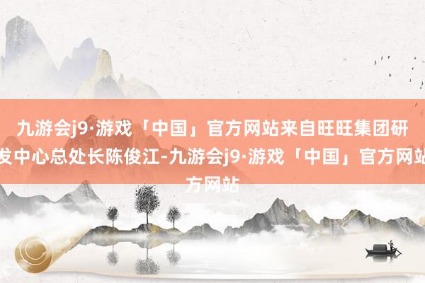 九游会j9·游戏「中国」官方网站来自旺旺集团研发中心总处长陈俊江-九游会j9·游戏「中国」官方网站