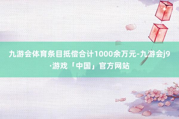 九游会体育条目抵偿合计1000余万元-九游会j9·游戏「中国」官方网站