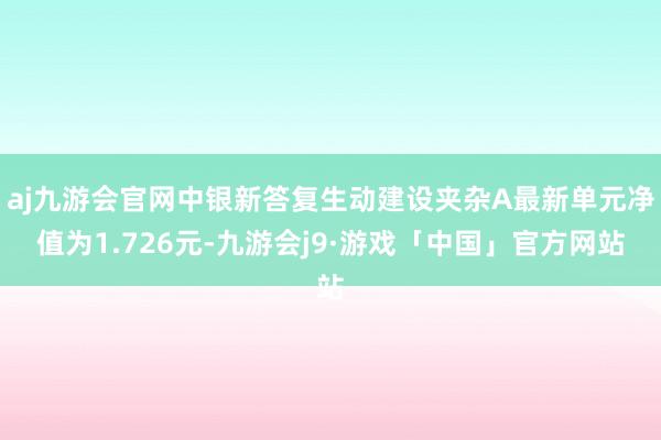 aj九游会官网中银新答复生动建设夹杂A最新单元净值为1.726元-九游会j9·游戏「中国」官方网站