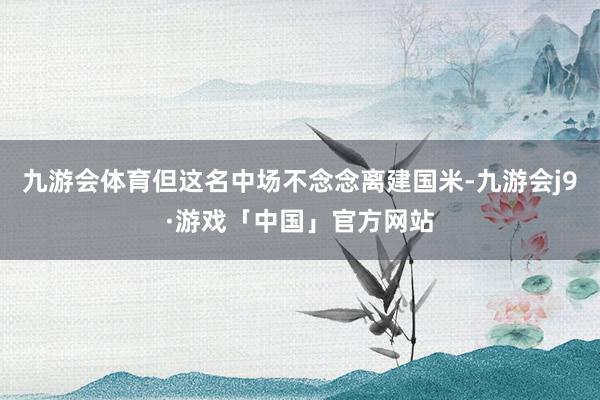 九游会体育但这名中场不念念离建国米-九游会j9·游戏「中国」官方网站