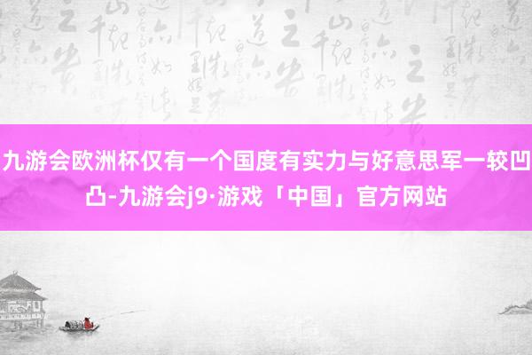 九游会欧洲杯仅有一个国度有实力与好意思军一较凹凸-九游会j9·游戏「中国」官方网站