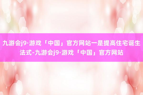 九游会j9·游戏「中国」官方网站一是提高住宅诞生法式-九游会j9·游戏「中国」官方网站