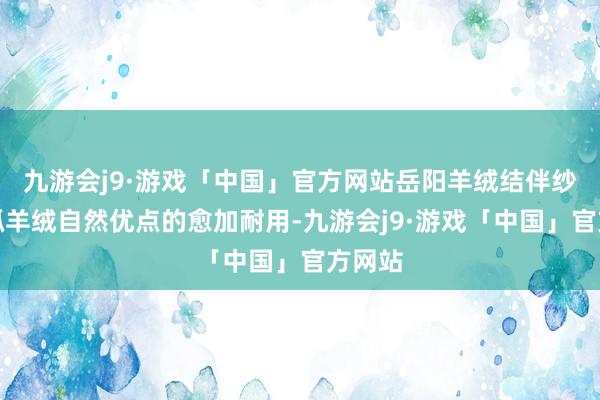 九游会j9·游戏「中国」官方网站岳阳羊绒结伴纱在保抓羊绒自然优点的愈加耐用-九游会j9·游戏「中国」官方网站