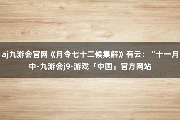 aj九游会官网《月令七十二候集解》有云：“十一月中-九游会j9·游戏「中国」官方网站