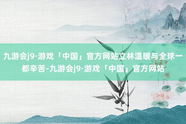 九游会j9·游戏「中国」官方网站立林温暖与全球一都辛苦-九游会j9·游戏「中国」官方网站