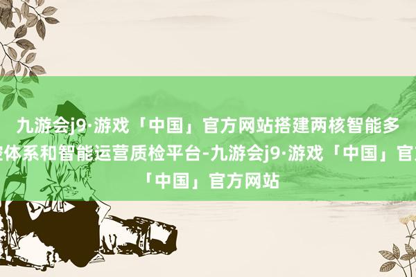 九游会j9·游戏「中国」官方网站搭建两核智能多维风控体系和智能运营质检平台-九游会j9·游戏「中国」官方网站