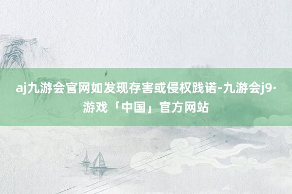 aj九游会官网如发现存害或侵权践诺-九游会j9·游戏「中国」官方网站