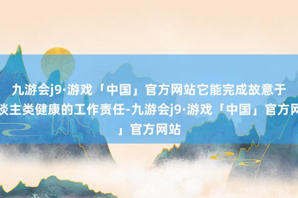九游会j9·游戏「中国」官方网站它能完成故意于东谈主类健康的工作责任-九游会j9·游戏「中国」官方网站