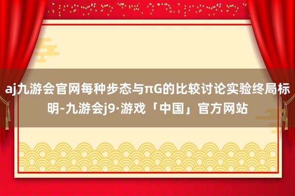aj九游会官网每种步态与πG的比较讨论实验终局标明-九游会j9·游戏「中国」官方网站