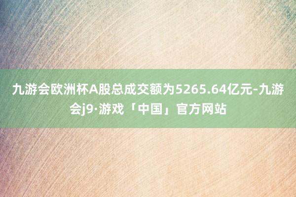 九游会欧洲杯A股总成交额为5265.64亿元-九游会j9·游戏「中国」官方网站