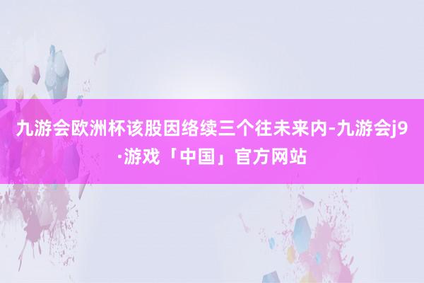 九游会欧洲杯该股因络续三个往未来内-九游会j9·游戏「中国」官方网站