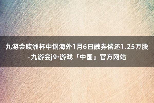 九游会欧洲杯中钢海外1月6日融券偿还1.25万股-九游会j9·游戏「中国」官方网站