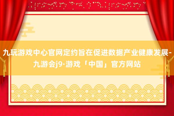 九玩游戏中心官网定约旨在促进数据产业健康发展-九游会j9·游戏「中国」官方网站