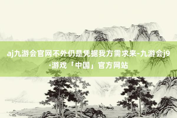 aj九游会官网不外仍是凭据我方需求来-九游会j9·游戏「中国」官方网站