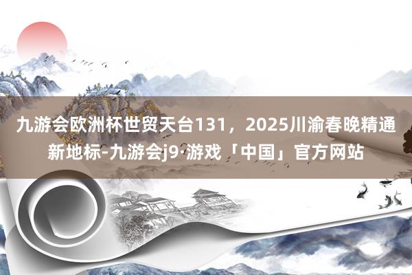 九游会欧洲杯世贸天台131，2025川渝春晚精通新地标-九游会j9·游戏「中国」官方网站