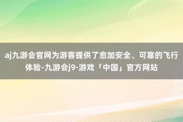 aj九游会官网为游客提供了愈加安全、可靠的飞行体验-九游会j9·游戏「中国」官方网站