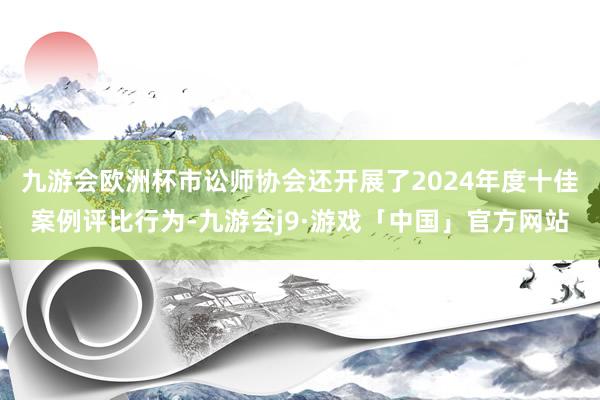 九游会欧洲杯市讼师协会还开展了2024年度十佳案例评比行为-九游会j9·游戏「中国」官方网站