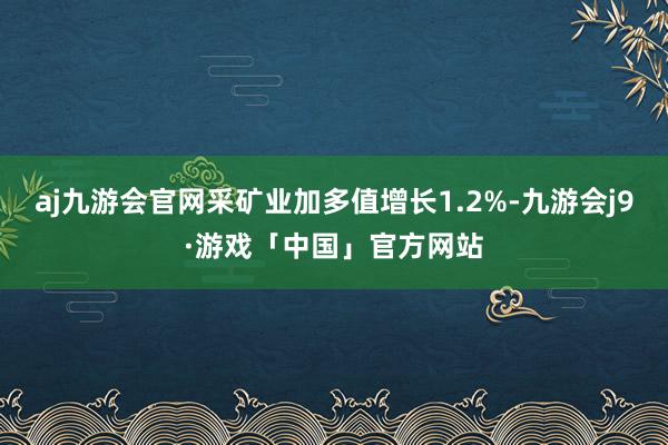 aj九游会官网采矿业加多值增长1.2%-九游会j9·游戏「中国」官方网站