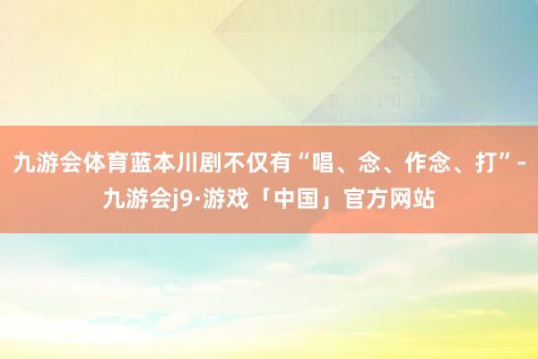 九游会体育蓝本川剧不仅有“唱、念、作念、打”-九游会j9·游戏「中国」官方网站