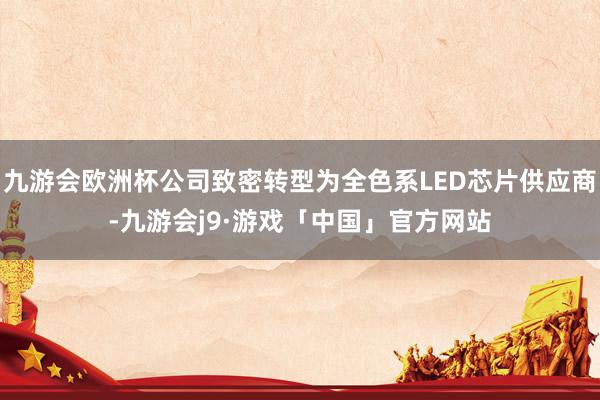 九游会欧洲杯公司致密转型为全色系LED芯片供应商-九游会j9·游戏「中国」官方网站