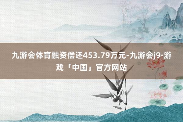 九游会体育融资偿还453.79万元-九游会j9·游戏「中国」官方网站