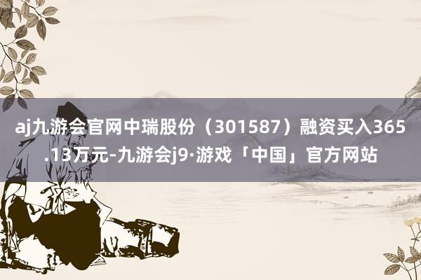 aj九游会官网中瑞股份（301587）融资买入365.13万元-九游会j9·游戏「中国」官方网站