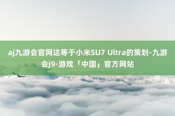 aj九游会官网这等于小米SU7 Ultra的策划-九游会j9·游戏「中国」官方网站