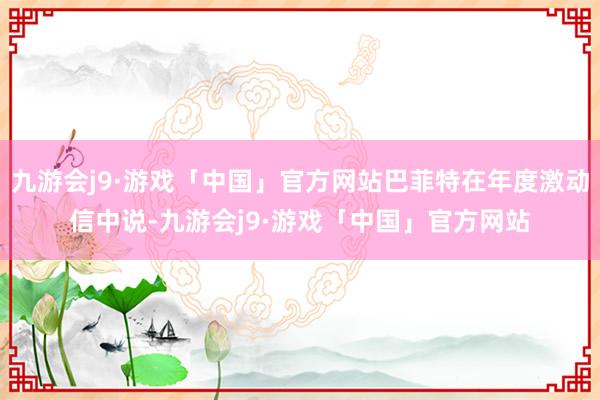 九游会j9·游戏「中国」官方网站巴菲特在年度激动信中说-九游会j9·游戏「中国」官方网站