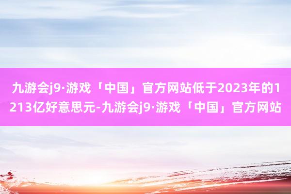 九游会j9·游戏「中国」官方网站低于2023年的1213亿好意思元-九游会j9·游戏「中国」官方网站