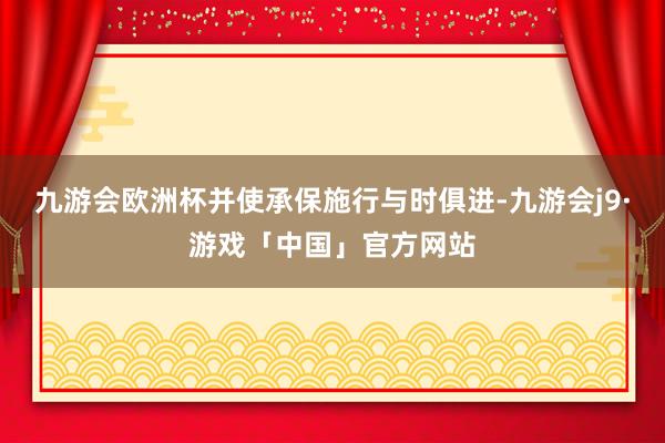 九游会欧洲杯并使承保施行与时俱进-九游会j9·游戏「中国」官方网站