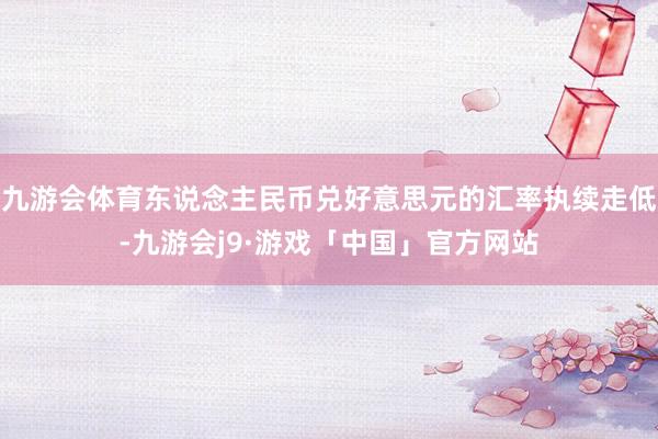 九游会体育东说念主民币兑好意思元的汇率执续走低-九游会j9·游戏「中国」官方网站