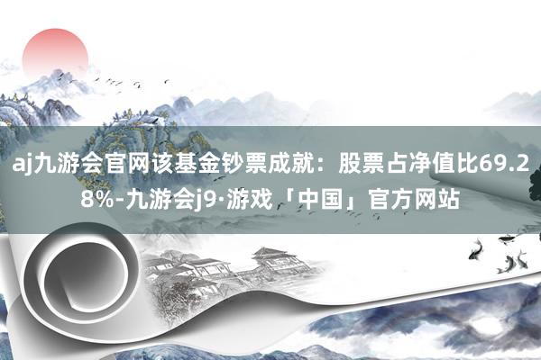 aj九游会官网该基金钞票成就：股票占净值比69.28%-九游会j9·游戏「中国」官方网站
