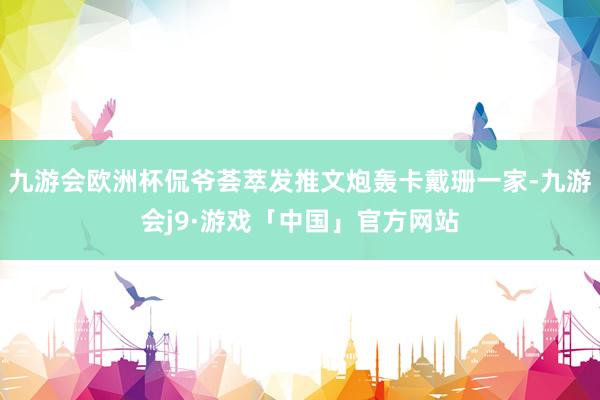 九游会欧洲杯侃爷荟萃发推文炮轰卡戴珊一家-九游会j9·游戏「中国」官方网站