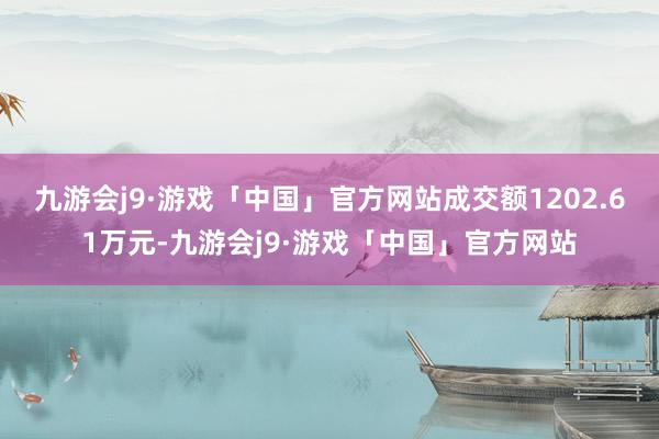 九游会j9·游戏「中国」官方网站成交额1202.61万元-九游会j9·游戏「中国」官方网站