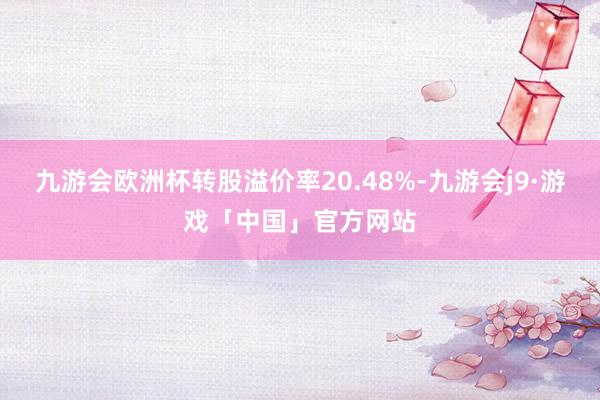 九游会欧洲杯转股溢价率20.48%-九游会j9·游戏「中国」官方网站