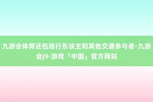 九游会体育还包括行东谈主和其他交通参与者-九游会j9·游戏「中国」官方网站