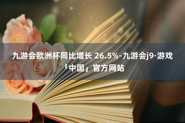 九游会欧洲杯同比增长 26.5%-九游会j9·游戏「中国」官方网站