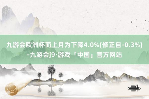 九游会欧洲杯而上月为下降4.0%(修正自-0.3%)-九游会j9·游戏「中国」官方网站