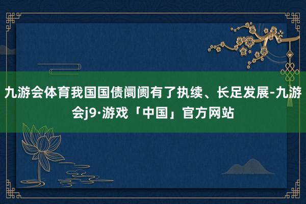 九游会体育我国国债阛阓有了执续、长足发展-九游会j9·游戏「中国」官方网站