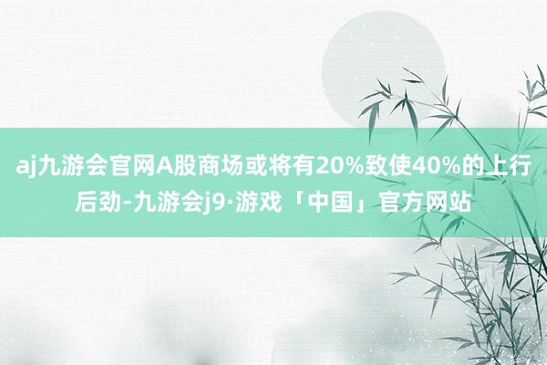 aj九游会官网A股商场或将有20%致使40%的上行后劲-九游会j9·游戏「中国」官方网站