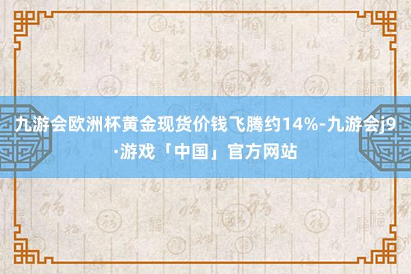 九游会欧洲杯黄金现货价钱飞腾约14%-九游会j9·游戏「中国」官方网站