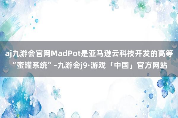 aj九游会官网MadPot是亚马逊云科技开发的高等“蜜罐系统”-九游会j9·游戏「中国」官方网站