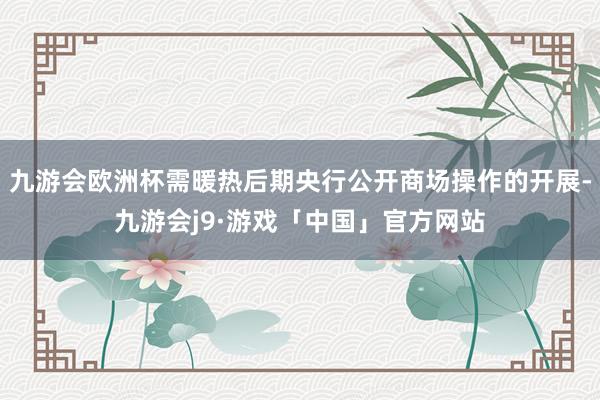 九游会欧洲杯需暖热后期央行公开商场操作的开展-九游会j9·游戏「中国」官方网站