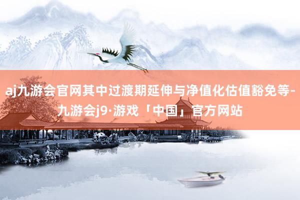 aj九游会官网其中过渡期延伸与净值化估值豁免等-九游会j9·游戏「中国」官方网站