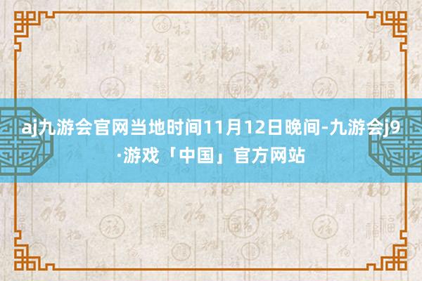 aj九游会官网当地时间11月12日晚间-九游会j9·游戏「中国」官方网站