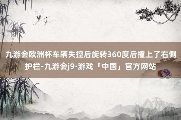 九游会欧洲杯车辆失控后旋转360度后撞上了右侧护栏-九游会j9·游戏「中国」官方网站