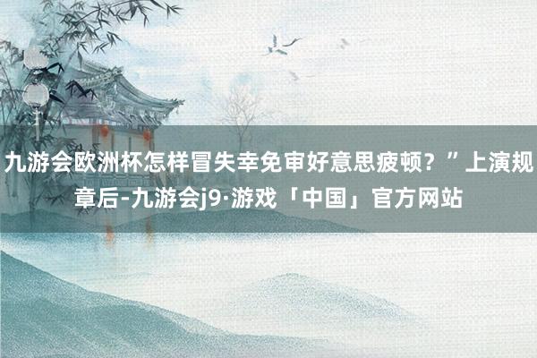 九游会欧洲杯怎样冒失幸免审好意思疲顿？”上演规章后-九游会j9·游戏「中国」官方网站