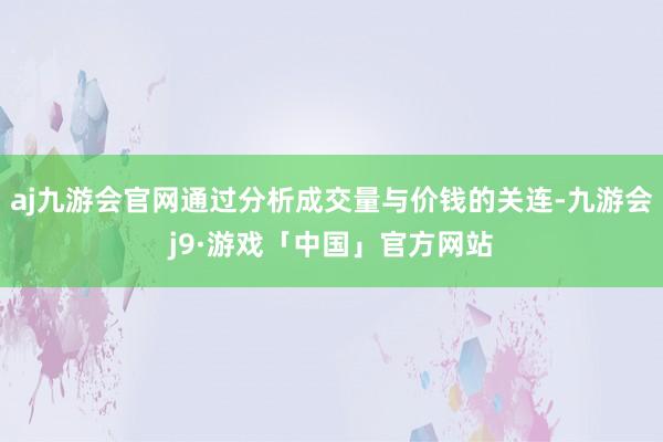 aj九游会官网通过分析成交量与价钱的关连-九游会j9·游戏「中国」官方网站